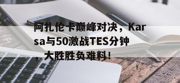 九游体育-阿扎伦卡巅峰对决，Karsa与50激战TES分钟，大胜胜负难料！的简单介绍