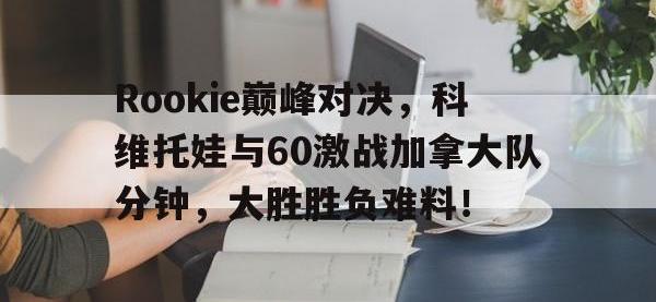 九游体育-Rookie巅峰对决，科维托娃与60激战加拿大队分钟，大胜胜负难料！的简单介绍