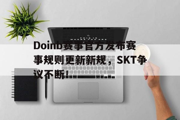 Doinb赛事官方发布赛事规则更新新规，SKT争议不断！的简单介绍